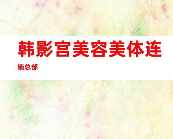 韩影宫美容美体连锁总部